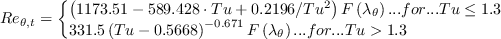 Re_{\theta,t} = \left\{ \begin{array}{l}
\left( 1173.51  - 589.428 \cdot Tu + 0.2196/Tu^2 \right) F\left(\lambda_\theta \right) ...{for}... Tu \leq 1.3\\
331.5\left(Tu - 0.5668\right)^{-0.671}F\left(\lambda_\theta \right) ...{for}... Tu>1.3
\end{array}