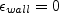 \epsilon_{wall} = 0